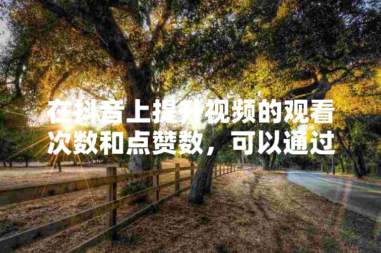 在抖音上提升视频的观看次数和点赞数，可以通过dy卡盟平台实现自助式服务购买。