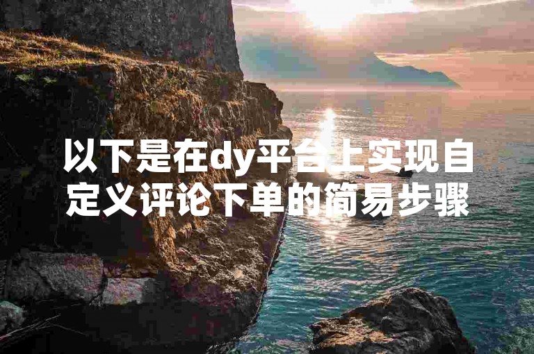以下是在dy平台上实现自定义评论下单的简易步骤，，打开dy应用，进入目标视频页面。，点击评论区，输入框内粘贴自定义评论内容。，提交评论后，根据提示完成下单操作。
