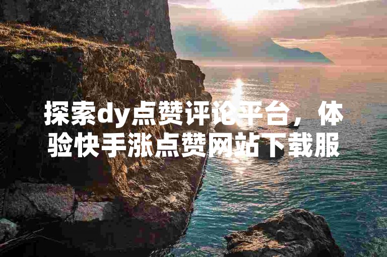 探索dy点赞评论平台，体验快手涨点赞网站下载服务。