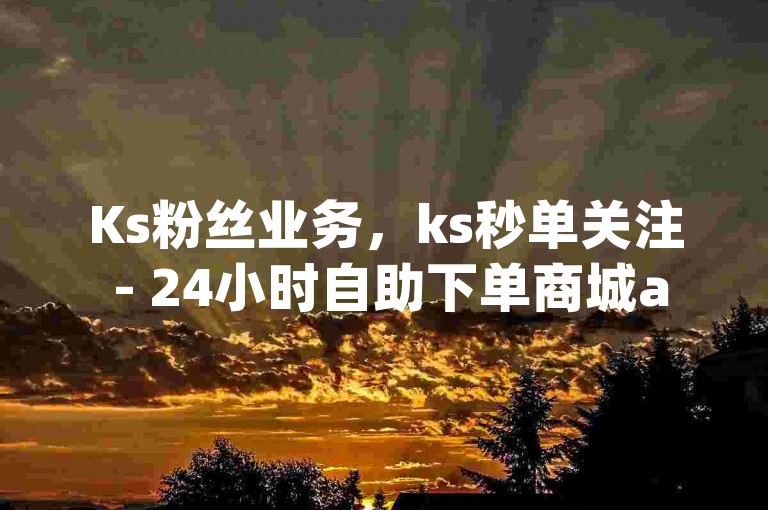 Ks粉丝业务，ks秒单关注 - 24小时自助下单商城app - ks平台是哪个平台2024官方紧急辟谣！