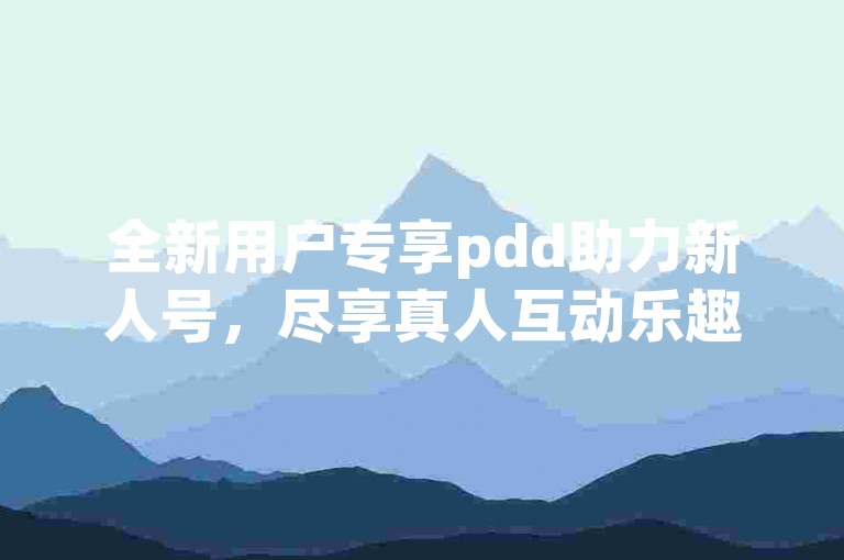 全新用户专享pdd助力新人号，尽享真人互动乐趣。