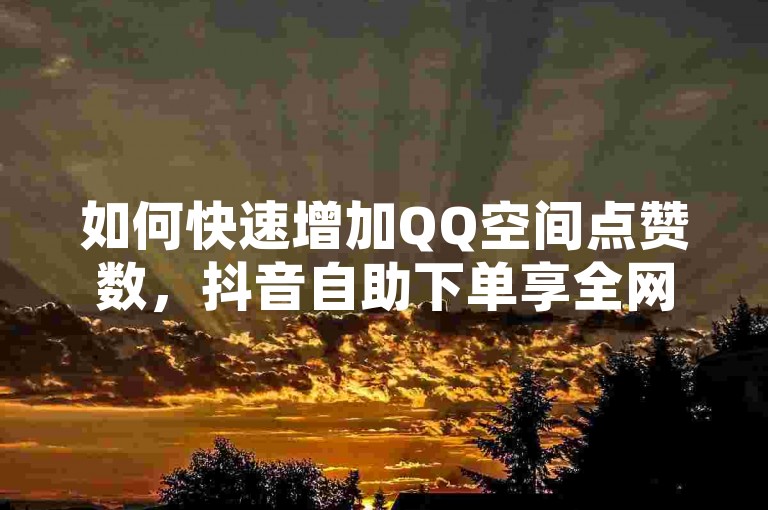 如何快速增加QQ空间点赞数，抖音自助下单享全网最低价 - 拼多多助力扫码网站 - QQ说说浏览量低价免费获取平台。