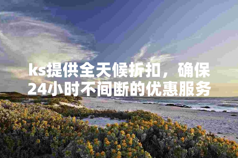 ks提供全天候折扣，确保24小时不间断的优惠服务。