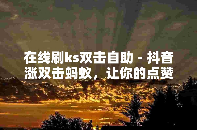 在线刷ks双击自助 - 抖音涨双击蚂蚁，让你的点赞数瞬间飙升。