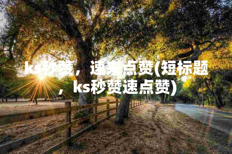ks秒赞，速来点赞(短标题，ks秒赞速点赞)