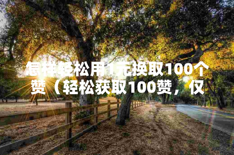 怎样轻松用1元换取100个赞（轻松获取100赞，仅需1元！）