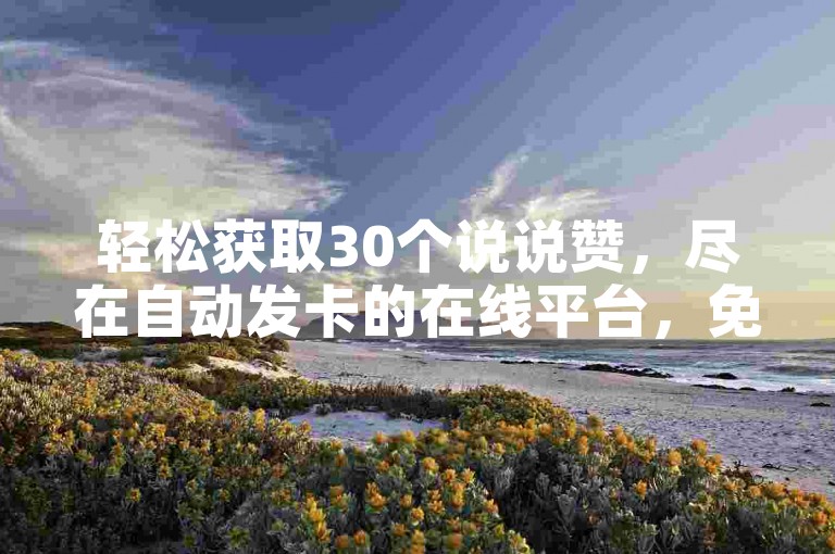轻松获取30个说说赞，尽在自动发卡的在线平台，免费领赞等你来拿！
