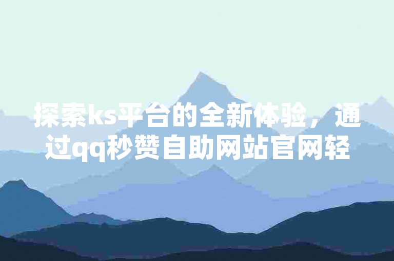 探索ks平台的全新体验，通过qq秒赞自助网站官网轻松获得一元十抖币的超值入口，尽在ks点赞低价商城0.01起。