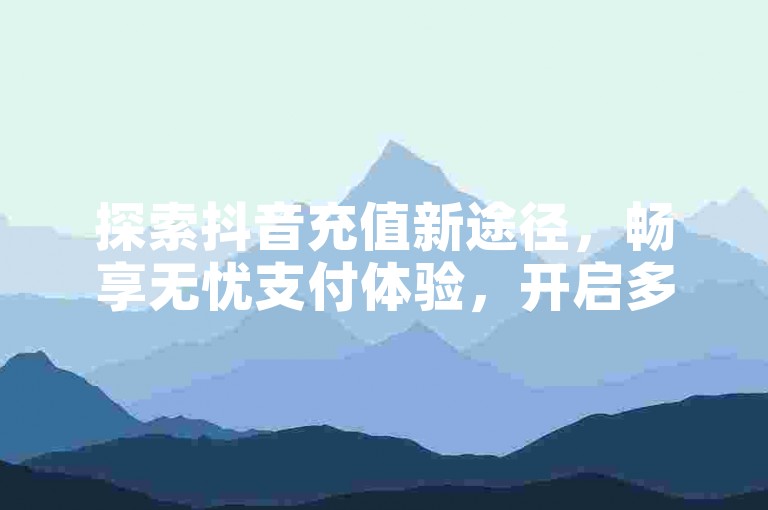 探索抖音充值新途径，畅享无忧支付体验，开启多彩社交旅程。