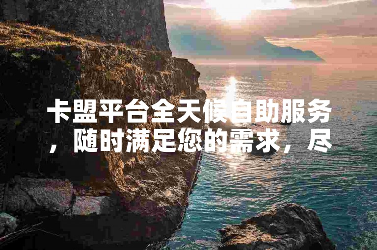 卡盟平台全天候自助服务，随时满足您的需求，尽享高效便捷的购卡体验。