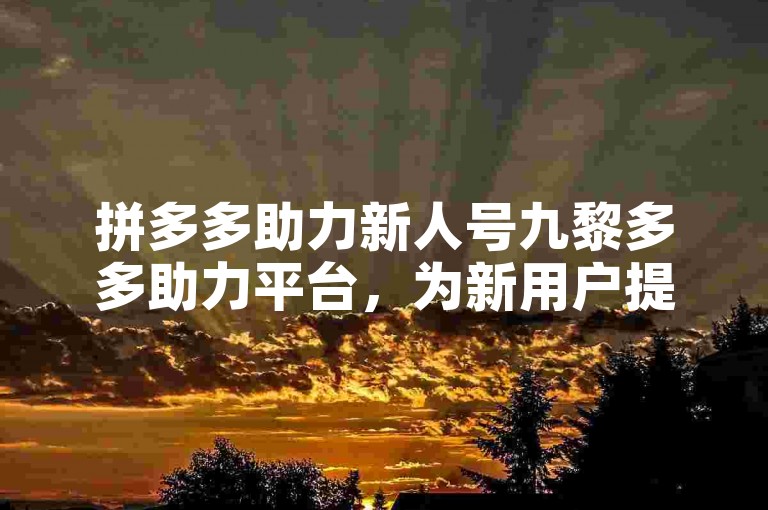 拼多多助力新人号九黎多多助力平台，为新用户提供便捷的购物支持和优惠活动。
