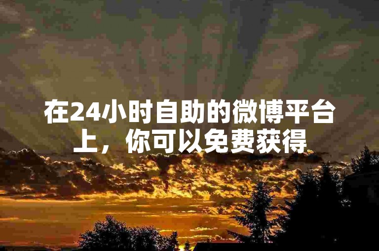 在24小时自助的微博平台上，你可以免费获得5000个快手赞。