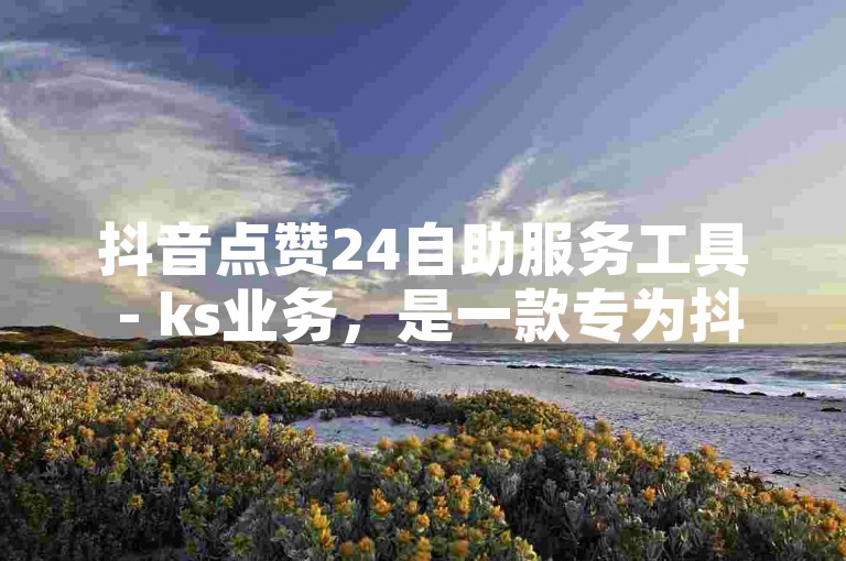 抖音点赞24自助服务工具 - ks业务，是一款专为抖音用户设计的点赞辅助工具。