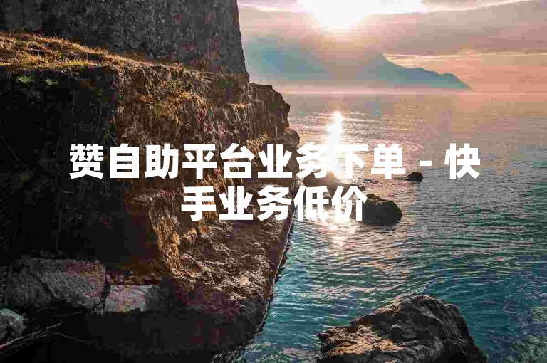 赞自助平台业务下单 - 快手业务低价