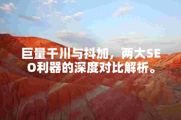 巨量千川与抖加，两大SEO利器的深度对比解析。