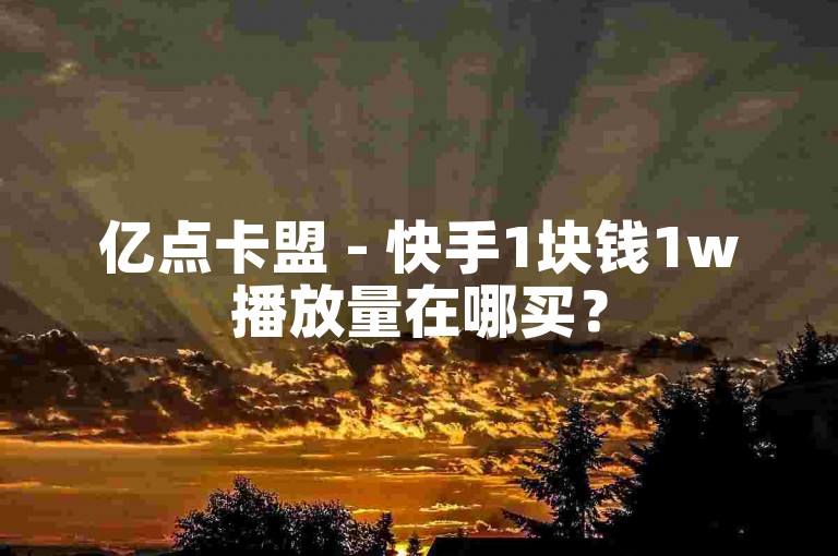 亿点卡盟 - 快手1块钱1w播放量在哪买？