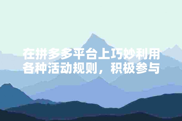 在拼多多平台上巧妙利用各种活动规则，积极参与助力任务，是获取更多优惠与福利的有效途径。