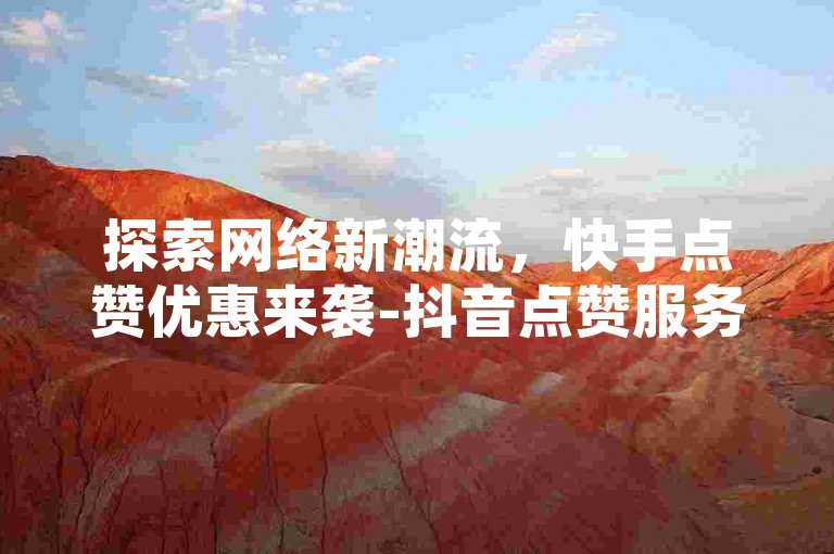 探索网络新潮流，快手点赞优惠来袭-抖音点赞服务全天候在线，超值价格，每日更有免费1000播放量等你来领。