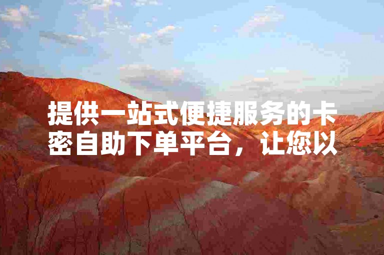 提供一站式便捷服务的卡密自助下单平台，让您以全网最低价轻松获取所需服务，无需繁琐步骤，一键快速下单。