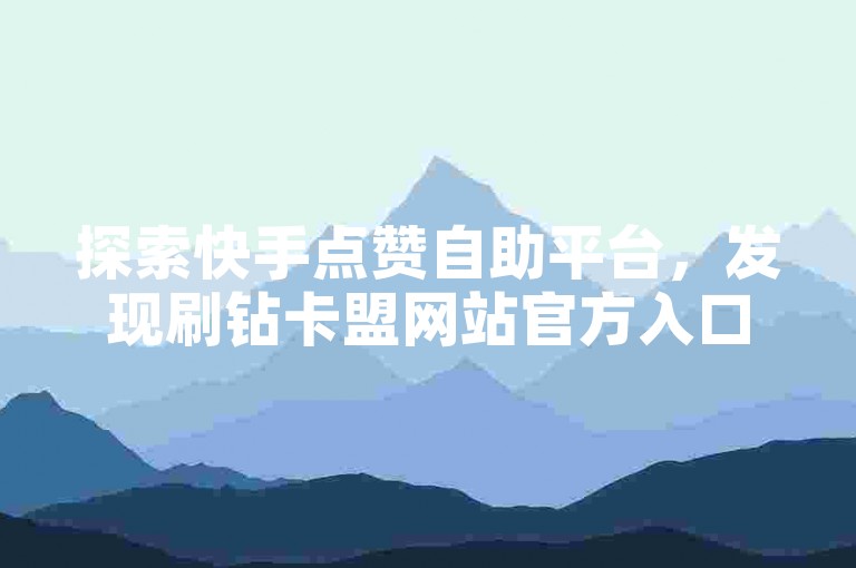 探索快手点赞自助平台，发现刷钻卡盟网站官方入口，体验快手秒赞的网址带来的便捷，以及24小时业务自助平台的独家揭秘。
