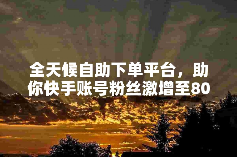 全天候自助下单平台，助你快手账号粉丝激增至8000人。