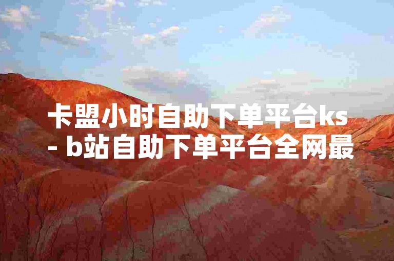 卡盟小时自助下单平台ks - b站自助下单平台全网最低，提供便捷的服务体验。