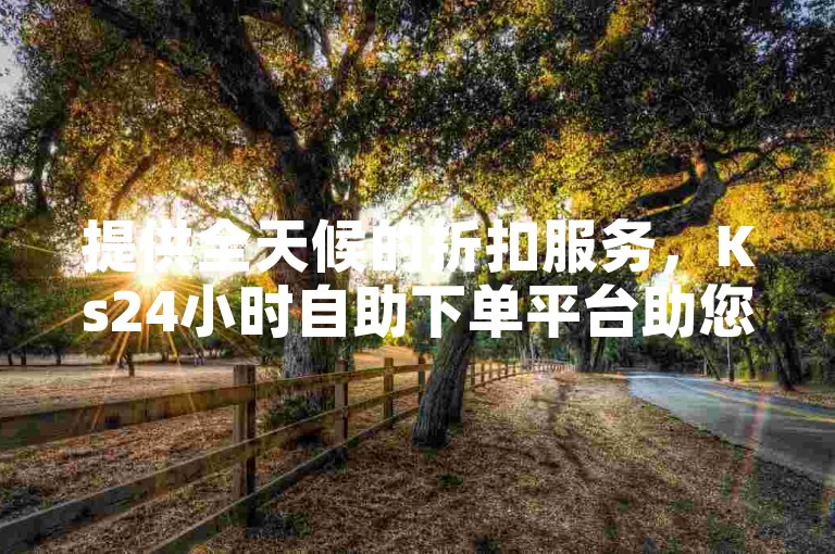 提供全天候的折扣服务，Ks24小时自助下单平台助您轻松获取王者业务。