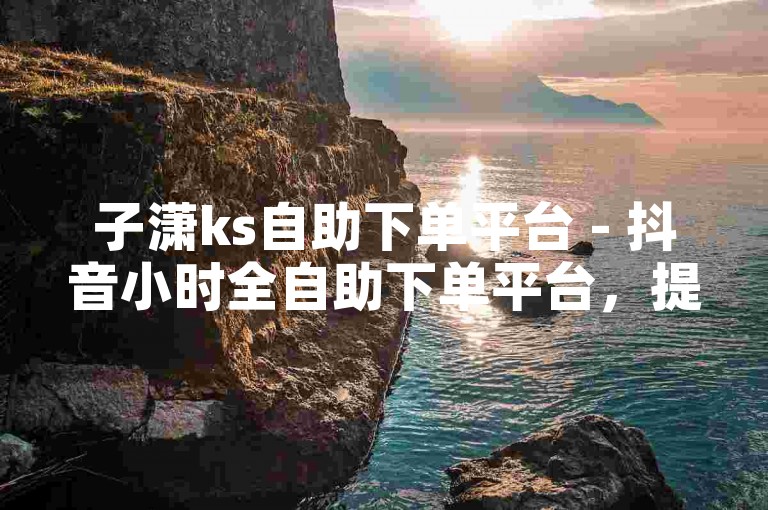 子潇ks自助下单平台 - 抖音小时全自助下单平台，提供便捷的服务。