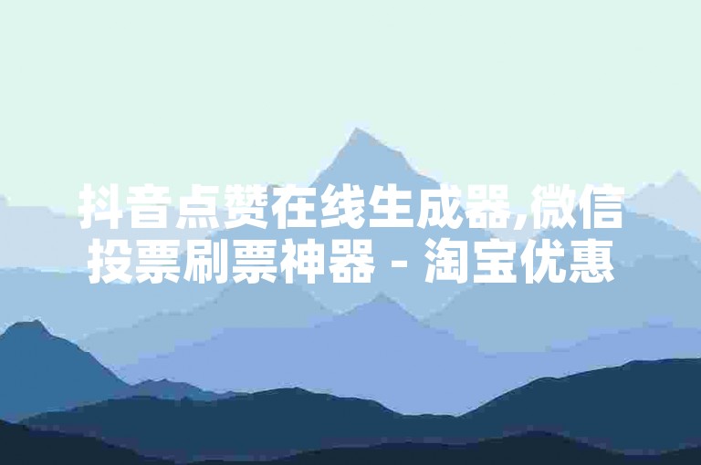 抖音点赞在线生成器,微信投票刷票神器 - 淘宝优惠券领取方法大全 - 免费抖音直播人气提升技巧