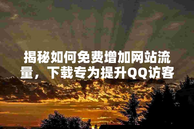 揭秘如何免费增加网站流量，下载专为提升QQ访客量设计的软件，2025年必备技巧！