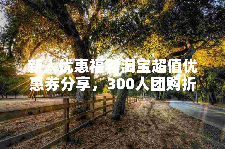 新人优惠福利淘宝超值优惠券分享，300人团购折扣QQ群。