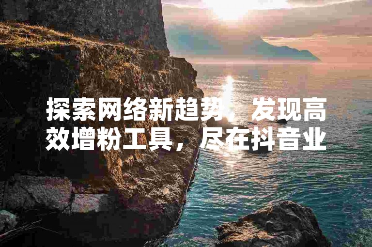 探索网络新趋势，发现高效增粉工具，尽在抖音业务自助下单平台，十个赞轻松到手。