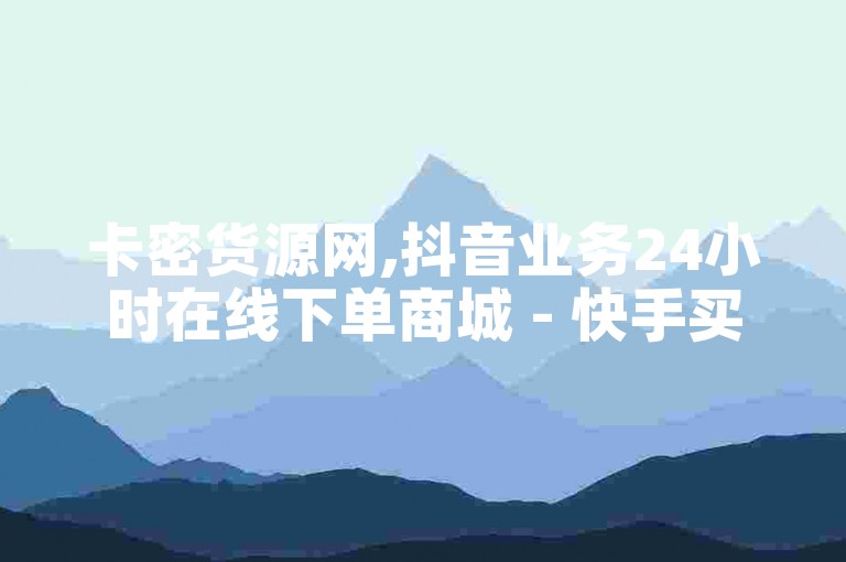 卡密货源网,抖音业务24小时在线下单商城 - 快手买点赞小店 - 自助下单云商城