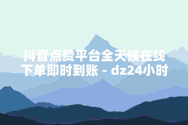抖音点赞平台全天候在线下单即时到账 - dz24小时自助免费下单，dz自助下单业务低价微信支付。