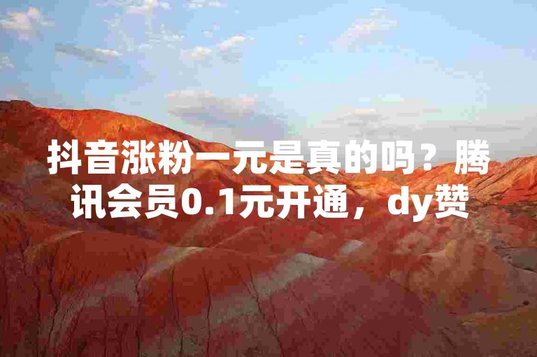 抖音涨粉一元是真的吗？腾讯会员0.1元开通，dy赞下单平台 - 抖音充值便宜。