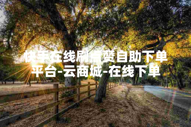 快手在线刷点赞自助下单平台-云商城-在线下单