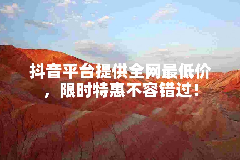 抖音平台提供全网最低价，限时特惠不容错过！