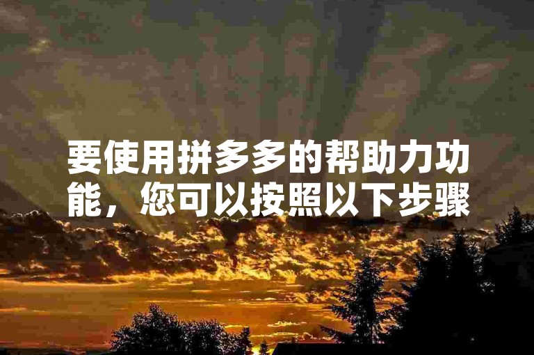 要使用拼多多的帮助力功能，您可以按照以下步骤进行操作。首先，打开拼多多应用并登录您的账号。然后，在首页或个人中心页面中寻找助力或类似的选项。点击进入后，您可以选择参与正在进行的助力活动或发起自己的助力活动。在参与助力活动时，您需要邀请好友或其他用户通过分享链接来帮助您完成任务或获得奖励。请确保您已了解活动规则和要求，以便顺利完成助力过程。
