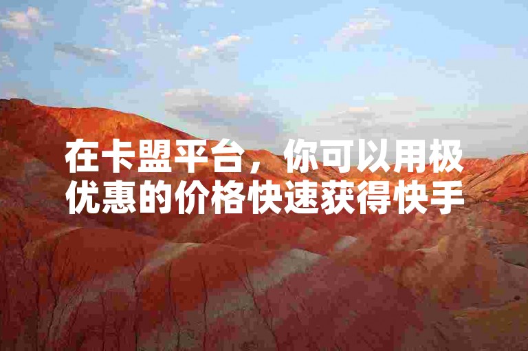 在卡盟平台，你可以用极优惠的价格快速获得快手的100赞服务，同时还能享受到QQ业务办理和视频播放量提升的便捷服务。