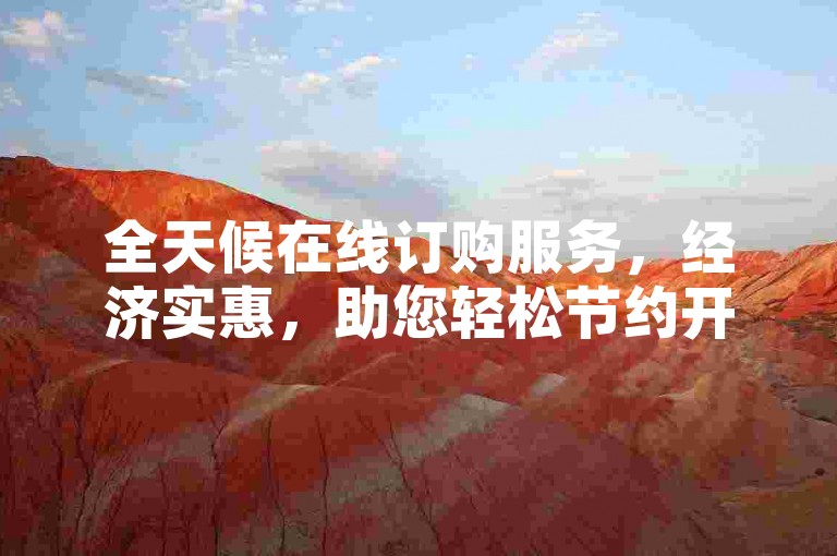 全天候在线订购服务，经济实惠，助您轻松节约开支。