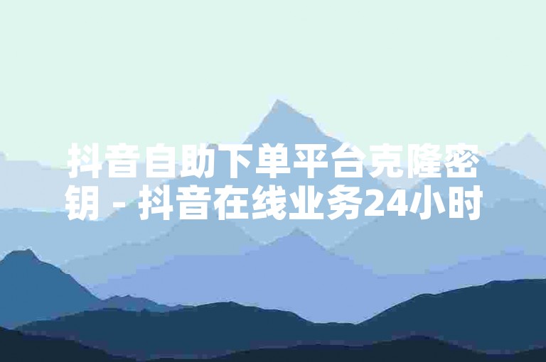 抖音自助下单平台克隆密钥 - 抖音在线业务24小时最低价