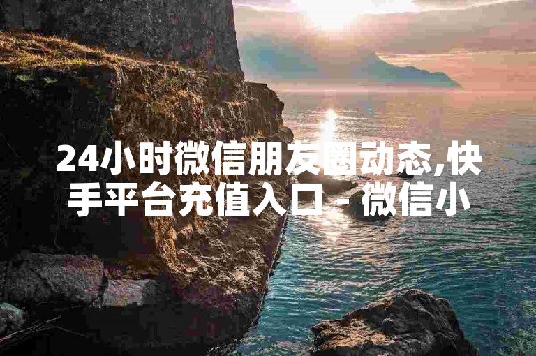 24小时微信朋友圈动态,快手平台充值入口 - 微信小号批发卡网 - 快手点赞到账