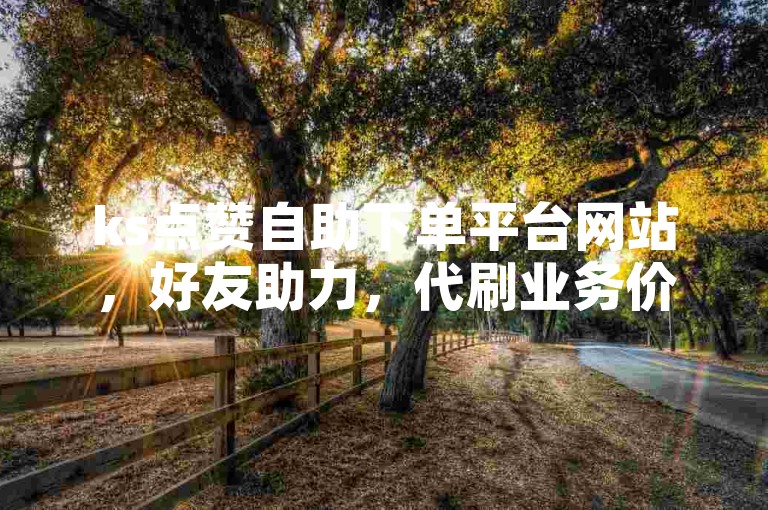 ks点赞自助下单平台网站，好友助力，代刷业务价格最低。