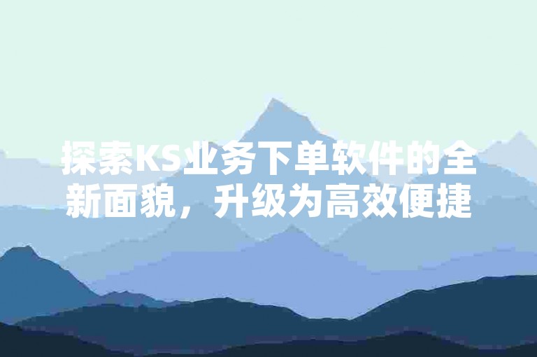 探索KS业务下单软件的全新面貌，升级为高效便捷的KS业务下单工具！2024年必备技能。