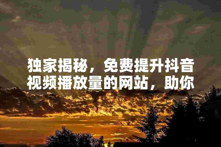 独家揭秘，免费提升抖音视频播放量的网站，助你轻松增加曝光！2025必备技巧。