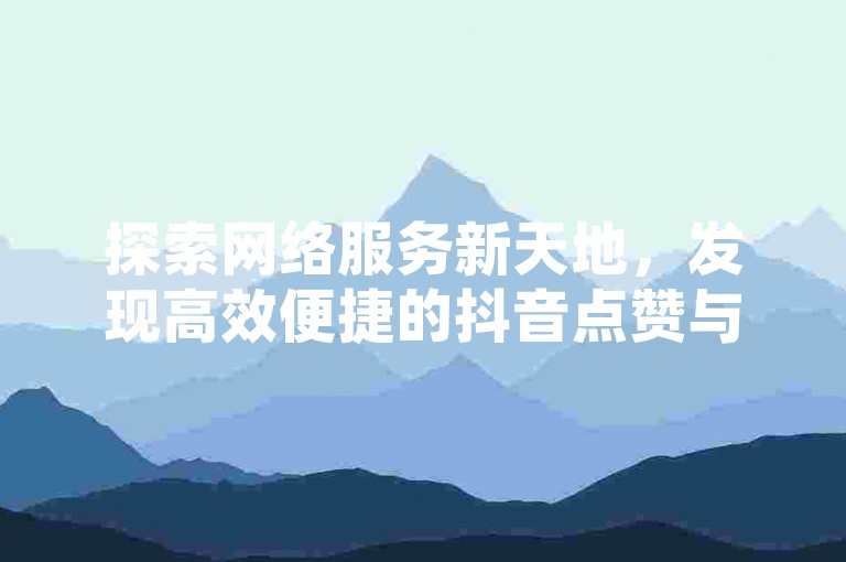 探索网络服务新天地，发现高效便捷的抖音点赞与快手粉丝增长方案。