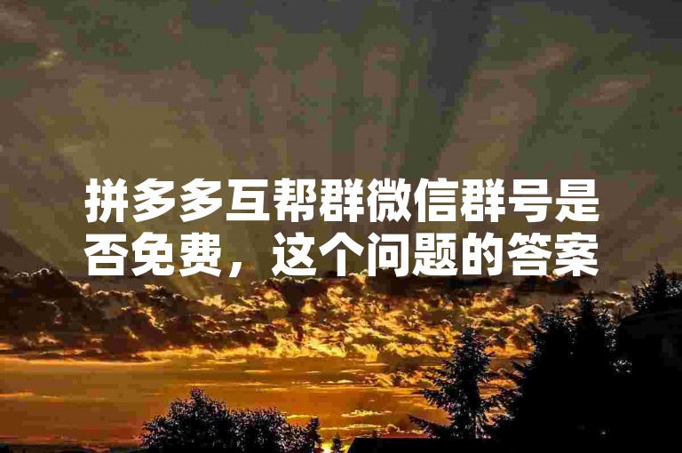 拼多多互帮群微信群号是否免费，这个问题的答案取决于具体的群组设置。