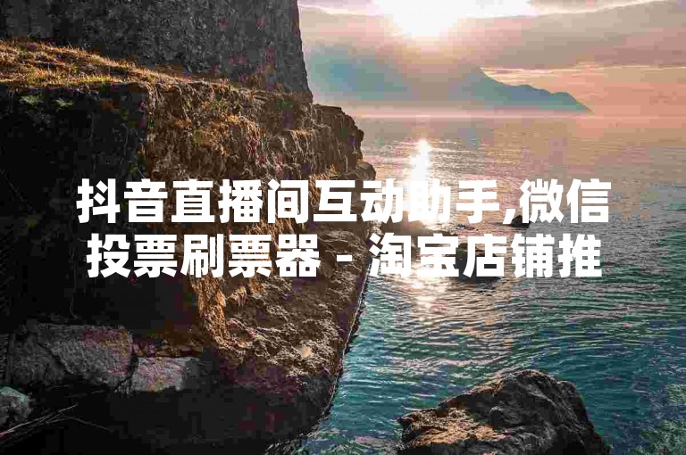 抖音直播间互动助手,微信投票刷票器 - 淘宝店铺推广必备工具 - 快手粉丝增加软件
