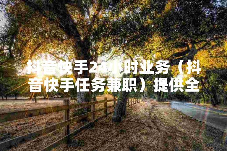 抖音快手24小时业务（抖音快手任务兼职）提供全天候的在线服务，满足用户随时完成任务的需求。