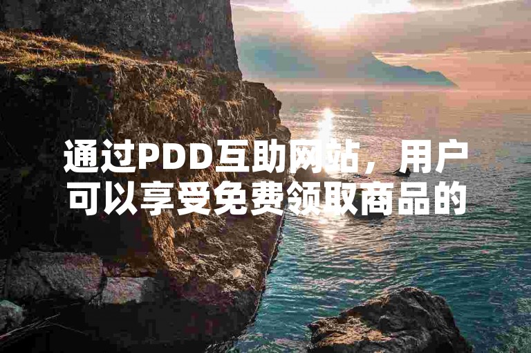 通过PDD互助网站，用户可以享受免费领取商品的便利，这是一个充满多多助力的在线平台。